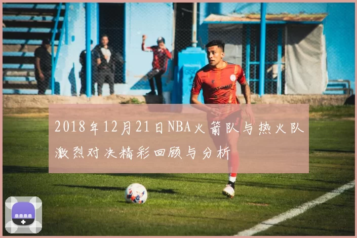 2018年12月21日NBA火箭队与热火队激烈对决精彩回顾与分析