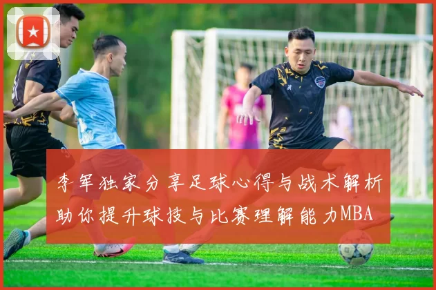 李军独家分享足球心得与战术解析助你提升球技与比赛理解能力MBA