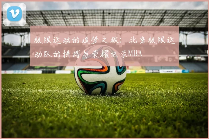 极限运动的追梦之旅：北京极限运动队的拼搏与荣耀记录MBA
