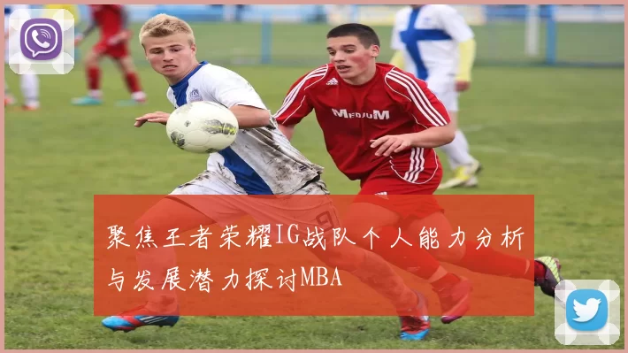 聚焦王者荣耀IG战队个人能力分析与发展潜力探讨MBA