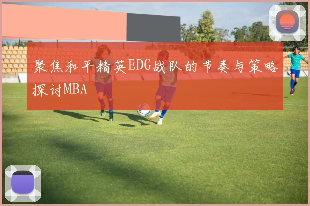聚焦和平精英EDG战队的节奏与策略探讨MBA