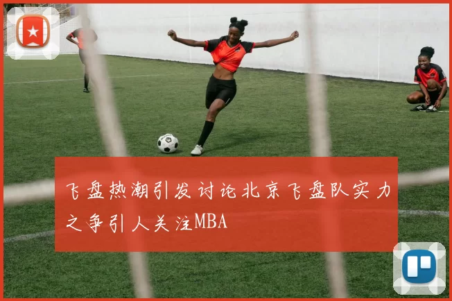 飞盘热潮引发讨论北京飞盘队实力之争引人关注MBA
