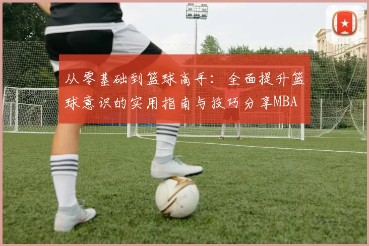 从零基础到篮球高手：全面提升篮球意识的实用指南与技巧分享MBA