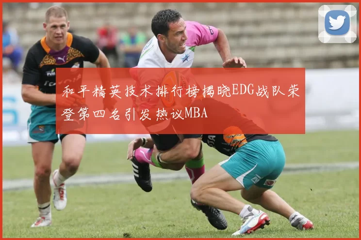 和平精英技术排行榜揭晓EDG战队荣登第四名引发热议MBA