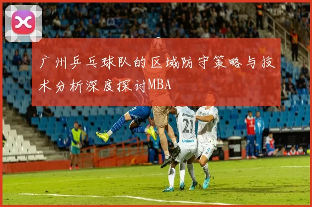 广州乒乓球队的区域防守策略与技术分析深度探讨MBA