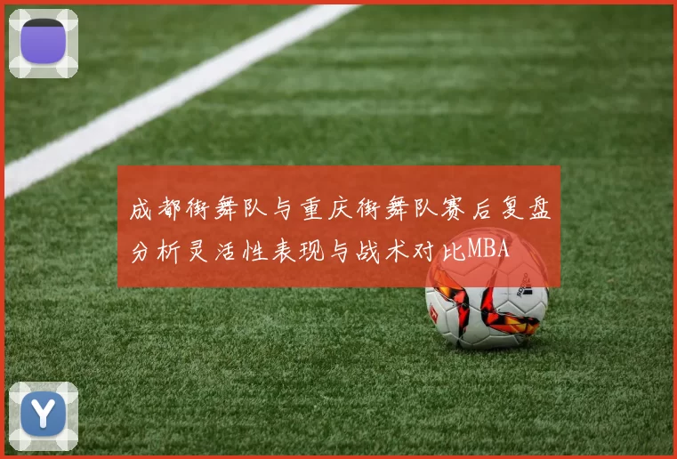 成都街舞队与重庆街舞队赛后复盘分析灵活性表现与战术对比MBA