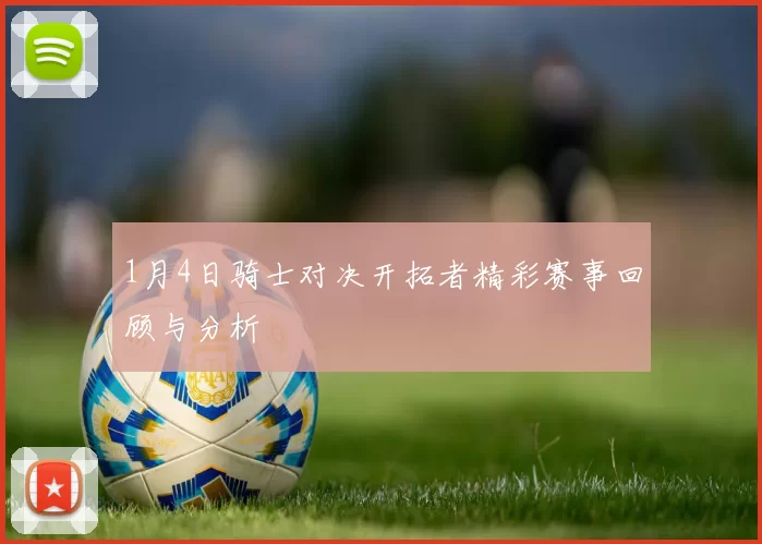 1月4日骑士对决开拓者精彩赛事回顾与分析