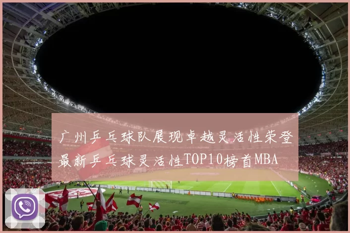 广州乒乓球队展现卓越灵活性荣登最新乒乓球灵活性TOP10榜首MBA