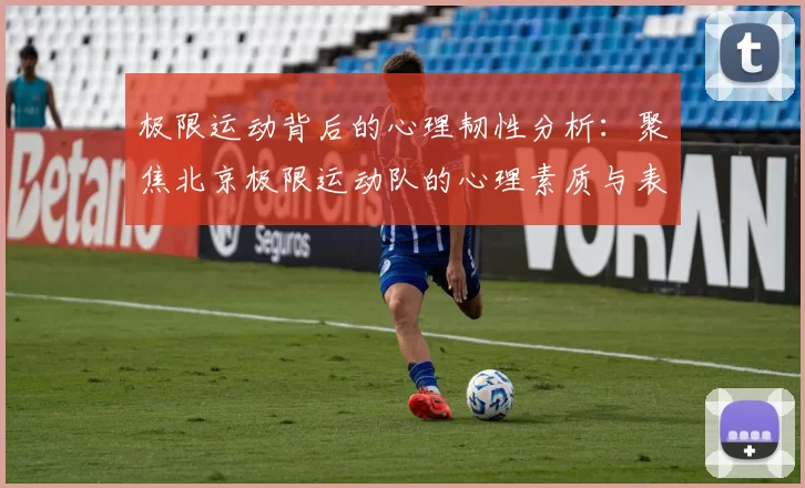 极限运动背后的心理韧性分析：聚焦北京极限运动队的心理素质与表现MBA