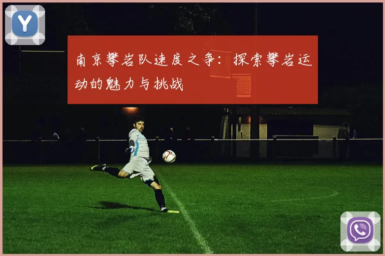 南京攀岩队速度之争：探索攀岩运动的魅力与挑战