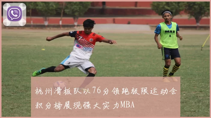 杭州滑板队以76分领跑极限运动会积分榜展现强大实力MBA