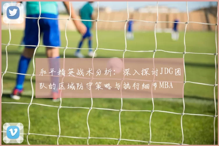 和平精英战术分析：深入探讨JDG团队的区域防守策略与执行细节MBA