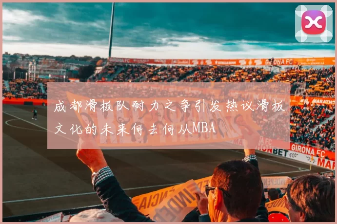 成都滑板队耐力之争引发热议滑板文化的未来何去何从MBA