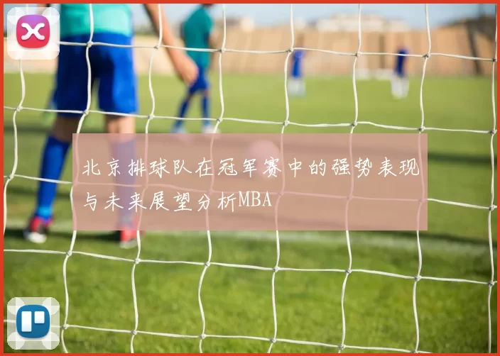 北京排球队在冠军赛中的强势表现与未来展望分析MBA