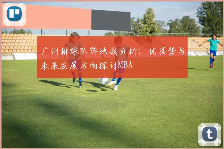 广州排球队阵地战分析：优劣势与未来发展方向探讨MBA