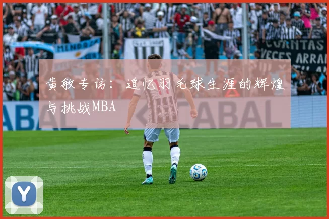 黄敏专访：追忆羽毛球生涯的辉煌与挑战MBA