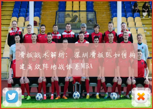 滑板战术解析：深圳滑板队如何构建高效阵地战体系MBA