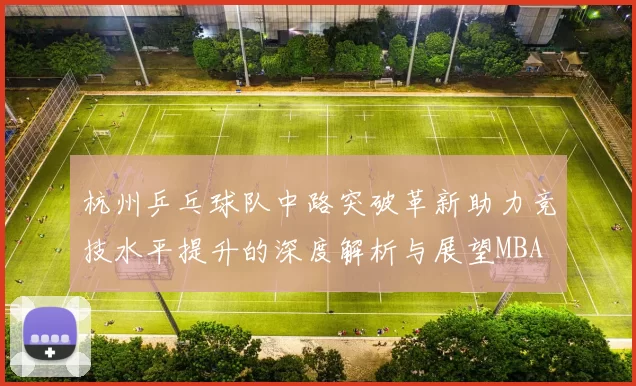 杭州乒乓球队中路突破革新助力竞技水平提升的深度解析与展望MBA