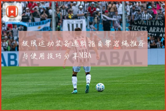 极限运动装备选购指南攀岩绳推荐与使用技巧分享MBA