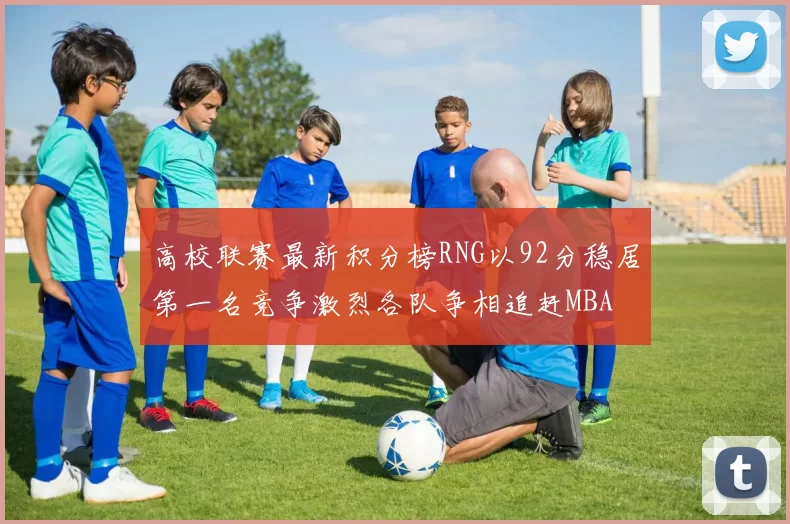 高校联赛最新积分榜RNG以92分稳居第一名竞争激烈各队争相追赶MBA