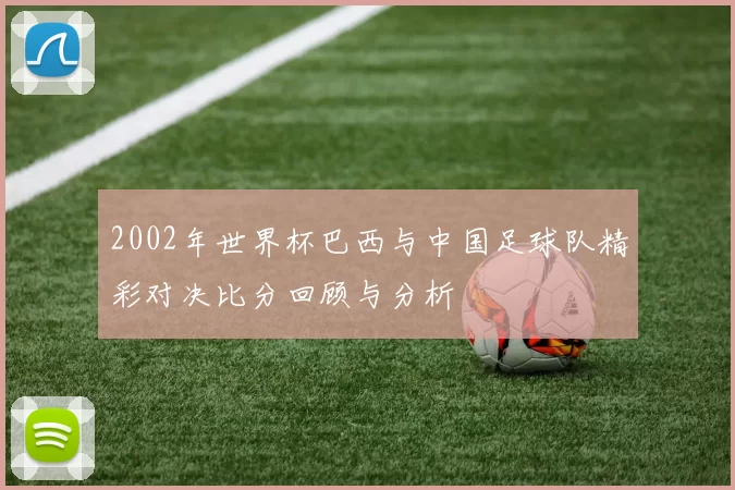 2002年世界杯巴西与中国足球队精彩对决比分回顾与分析