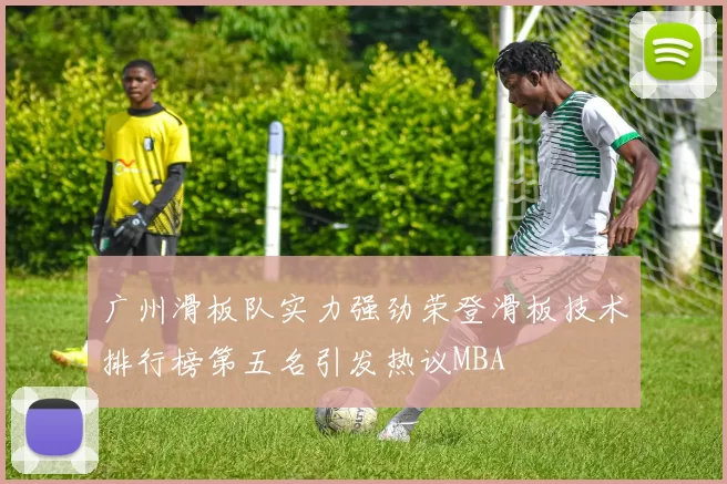 广州滑板队实力强劲荣登滑板技术排行榜第五名引发热议MBA