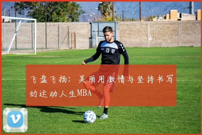 飞盘飞扬：吴丽用激情与坚持书写的运动人生MBA