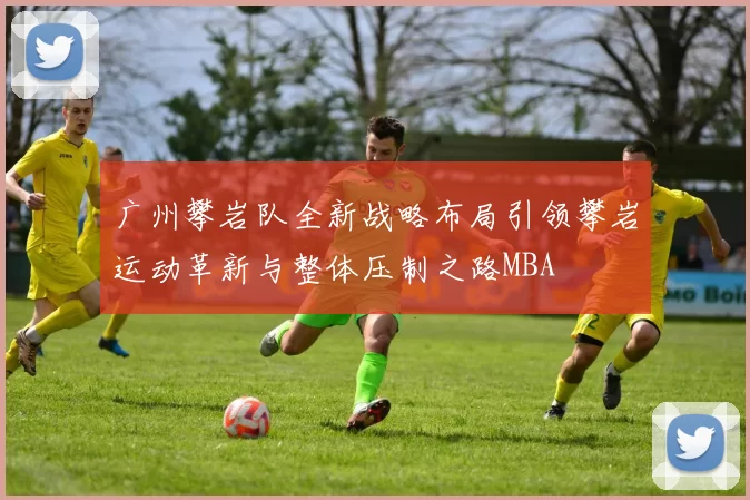 广州攀岩队全新战略布局引领攀岩运动革新与整体压制之路MBA