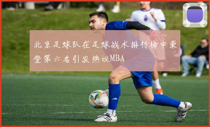北京足球队在足球战术排行榜中荣登第六名引发热议MBA